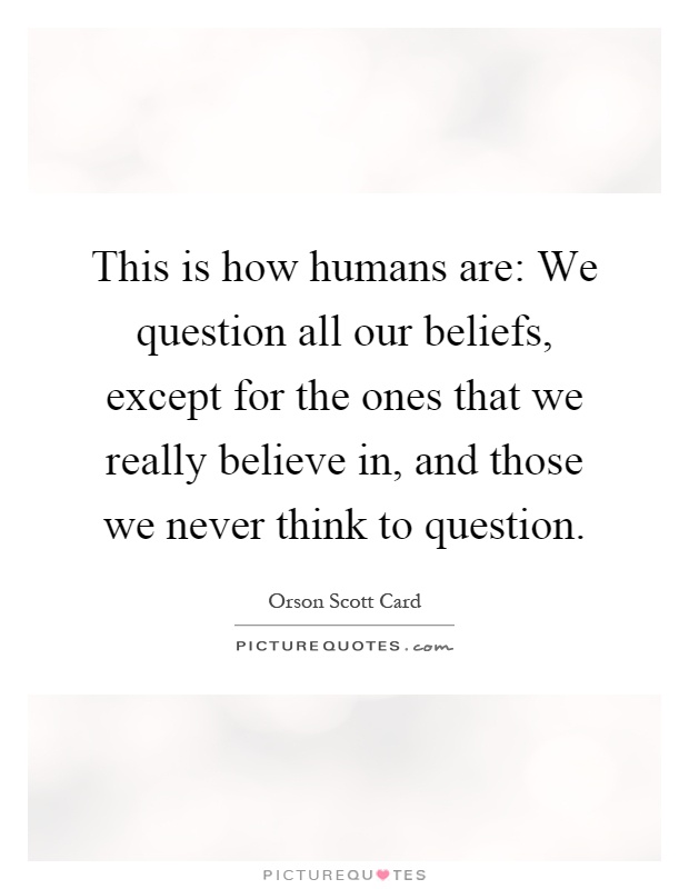 This is how humans are: We question all our beliefs, except for the ones that we really believe in, and those we never think to question Picture Quote #1