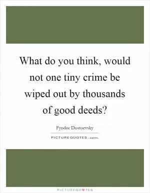 What do you think, would not one tiny crime be wiped out by thousands of good deeds? Picture Quote #1