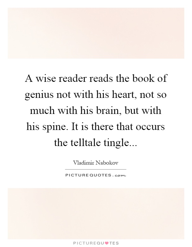 A wise reader reads the book of genius not with his heart, not so much with his brain, but with his spine. It is there that occurs the telltale tingle Picture Quote #1