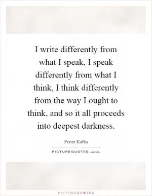 I write differently from what I speak, I speak differently from what I think, I think differently from the way I ought to think, and so it all proceeds into deepest darkness Picture Quote #1