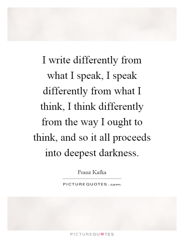 I write differently from what I speak, I speak differently from what I think, I think differently from the way I ought to think, and so it all proceeds into deepest darkness Picture Quote #1