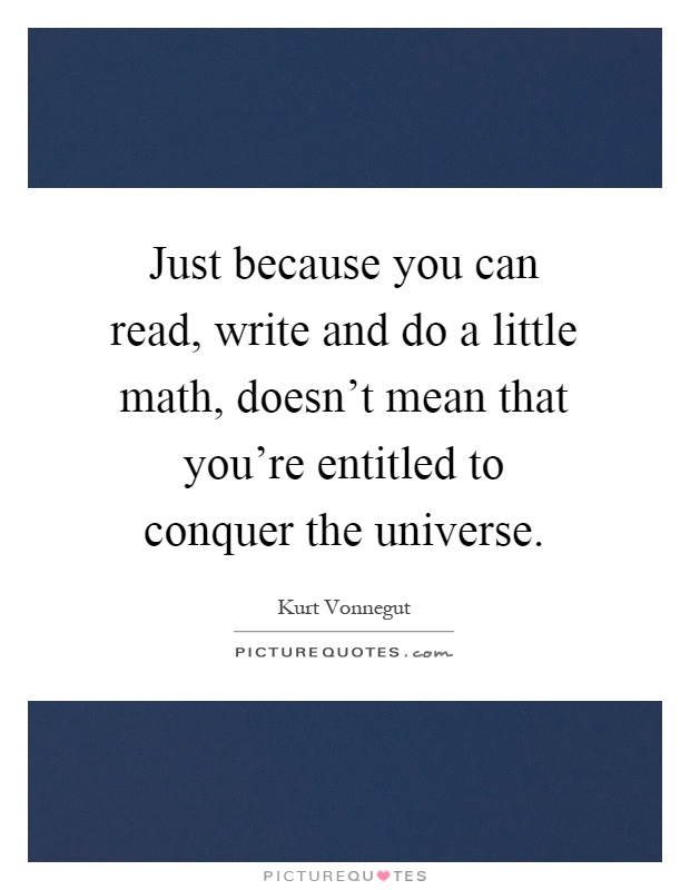 Just because you can read, write and do a little math, doesn't mean that you're entitled to conquer the universe Picture Quote #1
