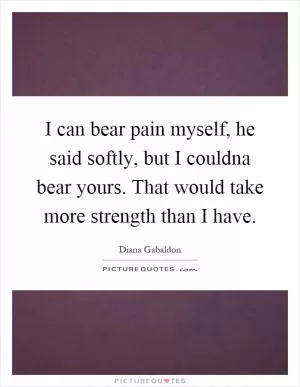 I can bear pain myself, he said softly, but I couldna bear yours. That would take more strength than I have Picture Quote #1