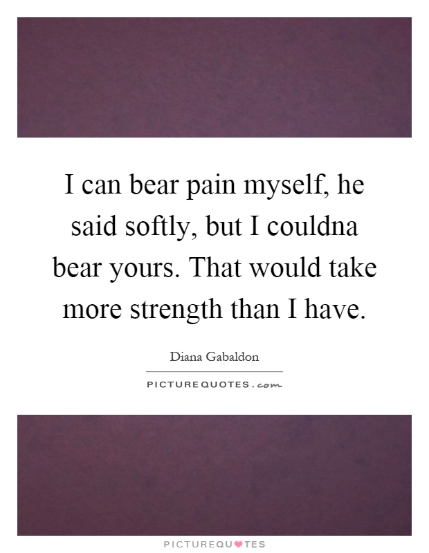 I can bear pain myself, he said softly, but I couldna bear yours. That would take more strength than I have Picture Quote #1