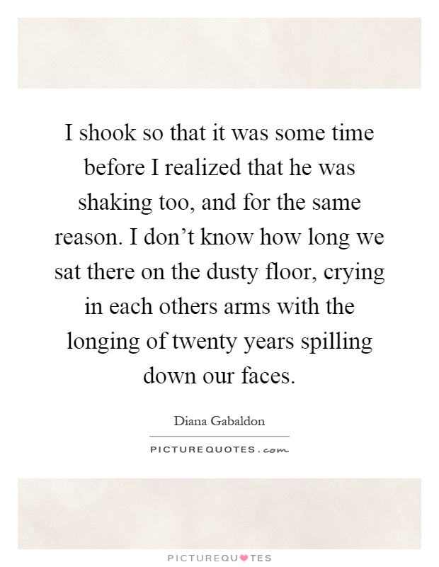 I shook so that it was some time before I realized that he was shaking too, and for the same reason. I don't know how long we sat there on the dusty floor, crying in each others arms with the longing of twenty years spilling down our faces Picture Quote #1