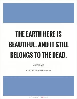 The earth here is beautiful. And it still belongs to the dead Picture Quote #1