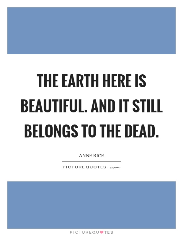 The earth here is beautiful. And it still belongs to the dead Picture Quote #1