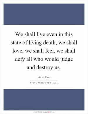 We shall live even in this state of living death, we shall love, we shall feel, we shall defy all who would judge and destroy us Picture Quote #1