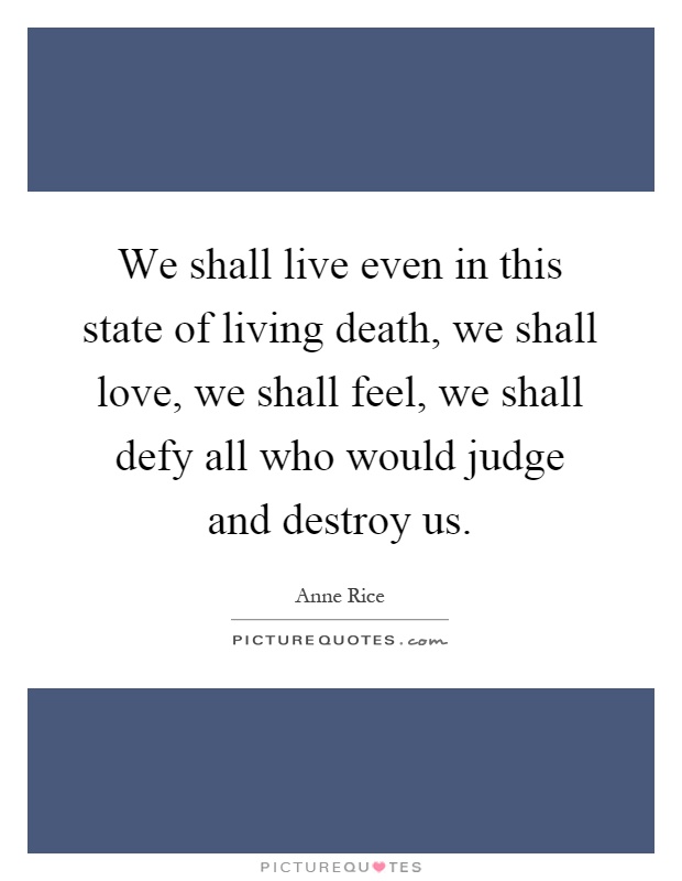 We shall live even in this state of living death, we shall love, we shall feel, we shall defy all who would judge and destroy us Picture Quote #1