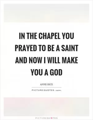 In the chapel you prayed to be a saint and now I will make you a god Picture Quote #1