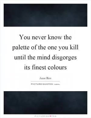 You never know the palette of the one you kill until the mind disgorges its finest colours Picture Quote #1