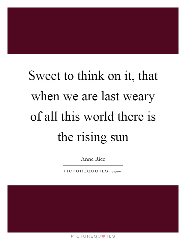 Sweet to think on it, that when we are last weary of all this world there is the rising sun Picture Quote #1