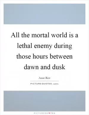 All the mortal world is a lethal enemy during those hours between dawn and dusk Picture Quote #1