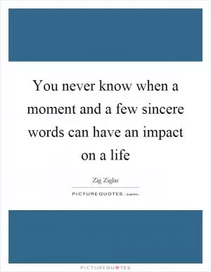 You never know when a moment and a few sincere words can have an impact on a life Picture Quote #1