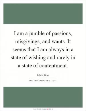 I am a jumble of passions, misgivings, and wants. It seems that I am always in a state of wishing and rarely in a state of contentment Picture Quote #1