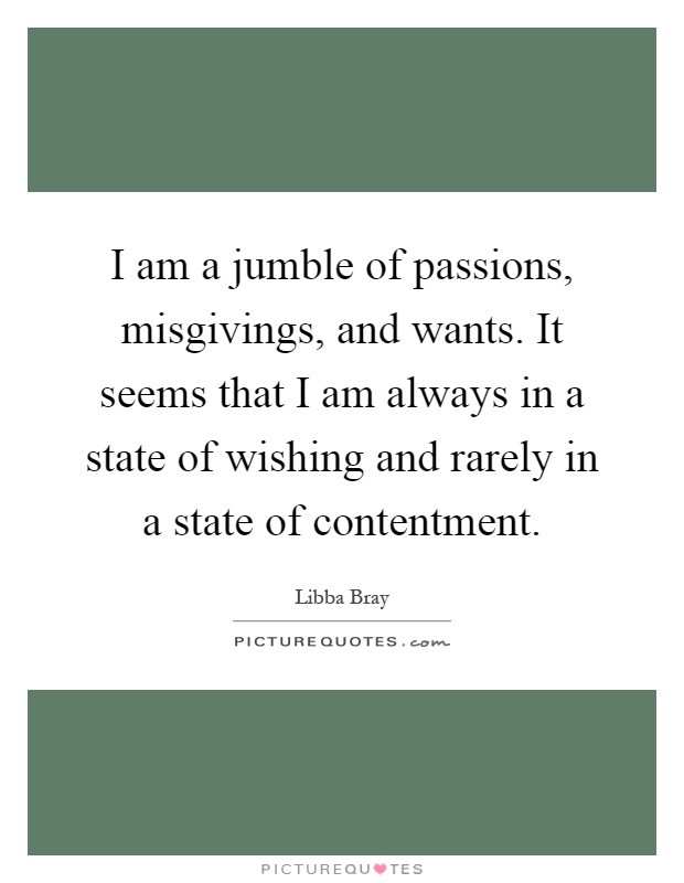 I am a jumble of passions, misgivings, and wants. It seems that I am always in a state of wishing and rarely in a state of contentment Picture Quote #1