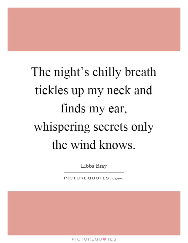 The night's chilly breath tickles up my neck and finds my ear, whispering secrets only the wind knows Picture Quote #1