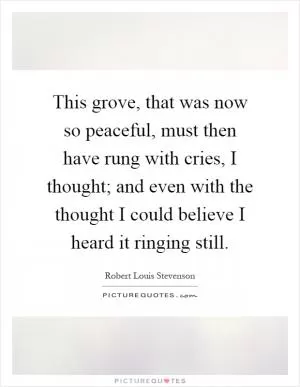 This grove, that was now so peaceful, must then have rung with cries, I thought; and even with the thought I could believe I heard it ringing still Picture Quote #1