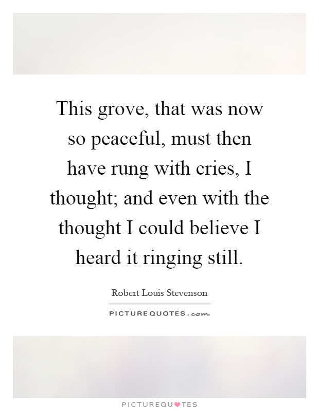 This grove, that was now so peaceful, must then have rung with cries, I thought; and even with the thought I could believe I heard it ringing still Picture Quote #1