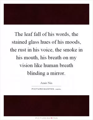 The leaf fall of his words, the stained glass hues of his moods, the rust in his voice, the smoke in his mouth, his breath on my vision like human breath blinding a mirror Picture Quote #1
