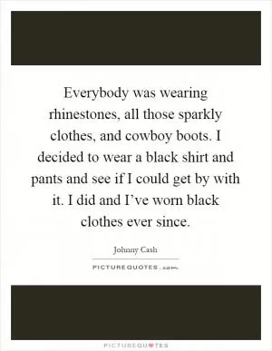 Everybody was wearing rhinestones, all those sparkly clothes, and cowboy boots. I decided to wear a black shirt and pants and see if I could get by with it. I did and I’ve worn black clothes ever since Picture Quote #1