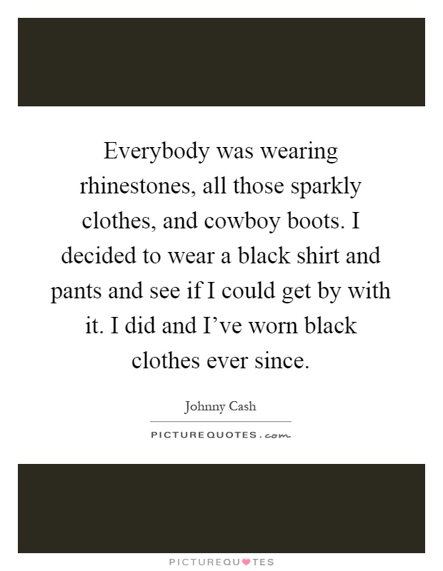 Everybody was wearing rhinestones, all those sparkly clothes, and cowboy boots. I decided to wear a black shirt and pants and see if I could get by with it. I did and I've worn black clothes ever since Picture Quote #1