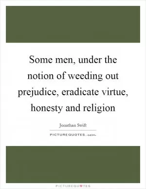 Some men, under the notion of weeding out prejudice, eradicate virtue, honesty and religion Picture Quote #1