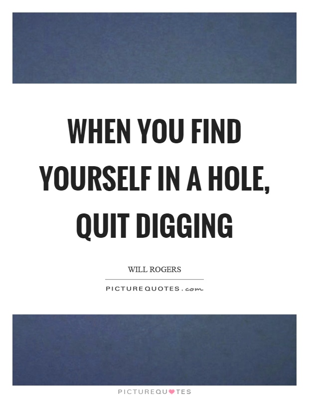 When you find yourself in a hole, quit digging Picture Quote #1