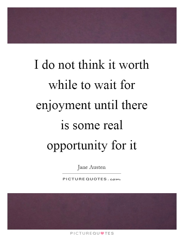 I do not think it worth while to wait for enjoyment until there is some real opportunity for it Picture Quote #1