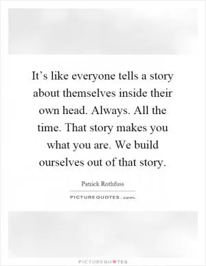 It’s like everyone tells a story about themselves inside their own head. Always. All the time. That story makes you what you are. We build ourselves out of that story Picture Quote #1