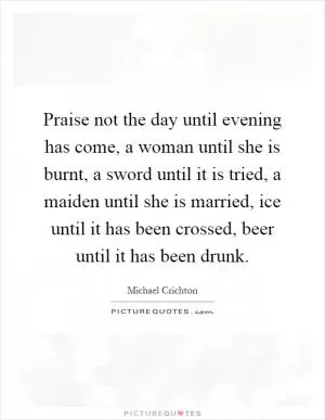 Praise not the day until evening has come, a woman until she is burnt, a sword until it is tried, a maiden until she is married, ice until it has been crossed, beer until it has been drunk Picture Quote #1