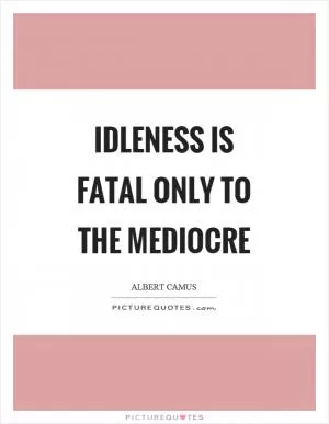 Idleness is fatal only to the mediocre Picture Quote #1