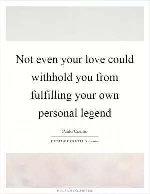 Not even your love could withhold you from fulfilling your own personal legend Picture Quote #1