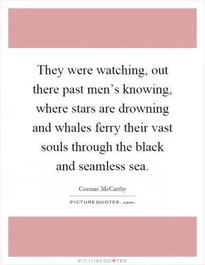 They were watching, out there past men’s knowing, where stars are drowning and whales ferry their vast souls through the black and seamless sea Picture Quote #1