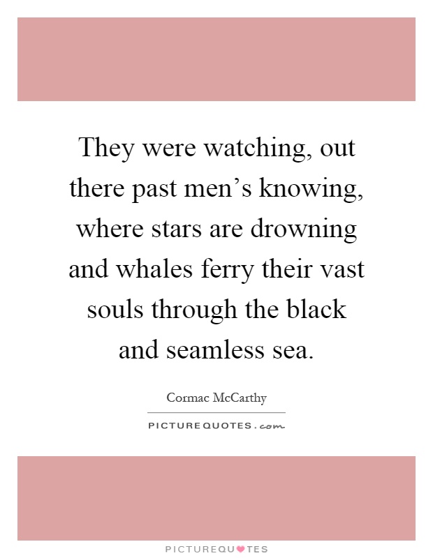 They were watching, out there past men's knowing, where stars are drowning and whales ferry their vast souls through the black and seamless sea Picture Quote #1