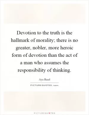 Devotion to the truth is the hallmark of morality; there is no greater, nobler, more heroic form of devotion than the act of a man who assumes the responsibility of thinking Picture Quote #1