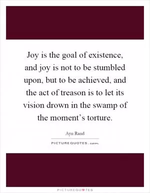 Joy is the goal of existence, and joy is not to be stumbled upon, but to be achieved, and the act of treason is to let its vision drown in the swamp of the moment’s torture Picture Quote #1