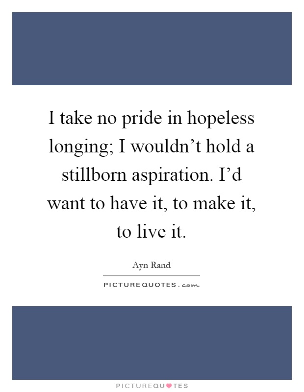 I take no pride in hopeless longing; I wouldn't hold a stillborn aspiration. I'd want to have it, to make it, to live it Picture Quote #1