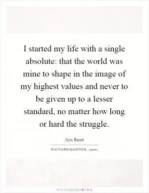 I started my life with a single absolute: that the world was mine to shape in the image of my highest values and never to be given up to a lesser standard, no matter how long or hard the struggle Picture Quote #1