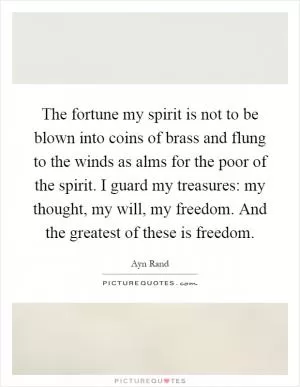 The fortune my spirit is not to be blown into coins of brass and flung to the winds as alms for the poor of the spirit. I guard my treasures: my thought, my will, my freedom. And the greatest of these is freedom Picture Quote #1