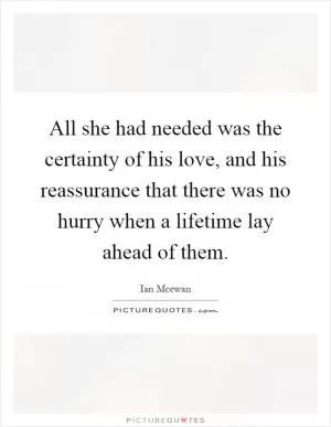All she had needed was the certainty of his love, and his reassurance that there was no hurry when a lifetime lay ahead of them Picture Quote #1