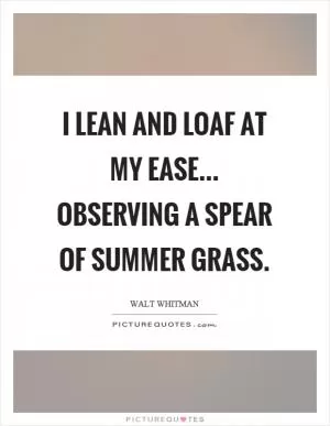 I lean and loaf at my ease... observing a spear of summer grass Picture Quote #1