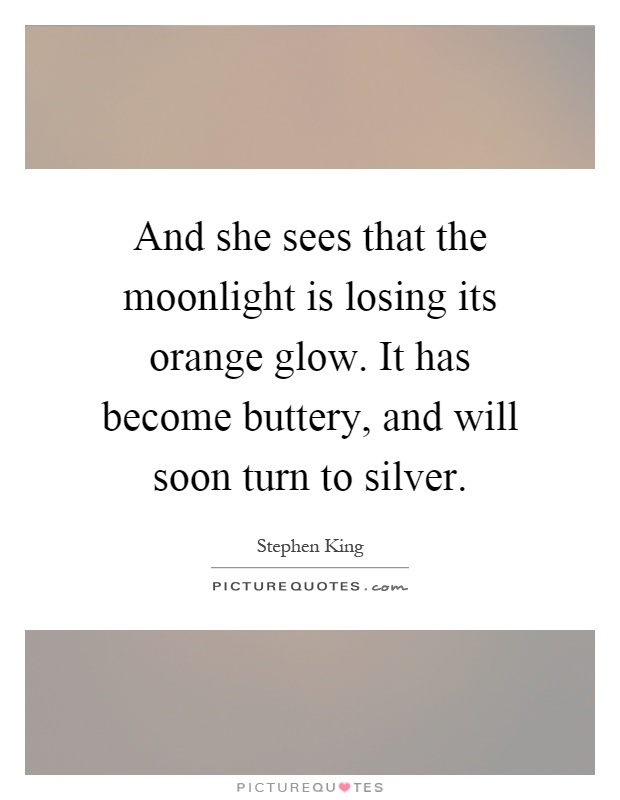 And she sees that the moonlight is losing its orange glow. It has become buttery, and will soon turn to silver Picture Quote #1