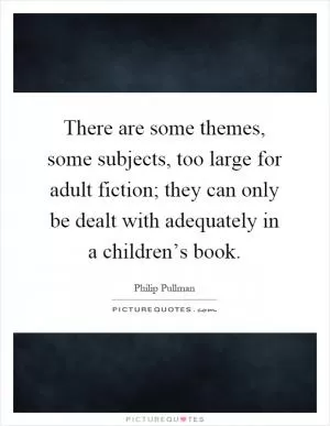 There are some themes, some subjects, too large for adult fiction; they can only be dealt with adequately in a children’s book Picture Quote #1