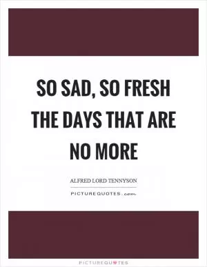So sad, so fresh the days that are no more Picture Quote #1