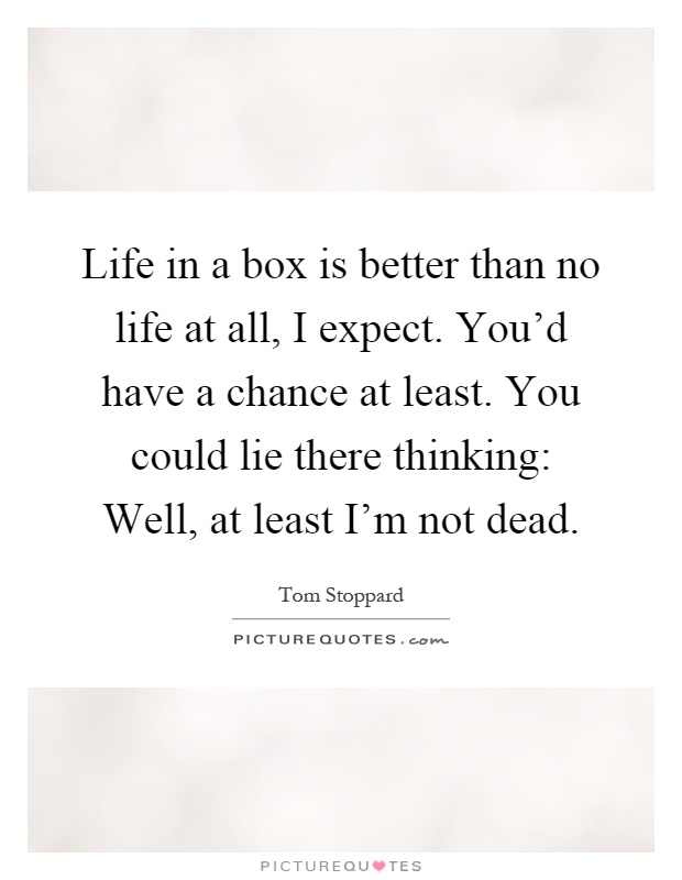 Life in a box is better than no life at all, I expect. You'd have a chance at least. You could lie there thinking: Well, at least I'm not dead Picture Quote #1