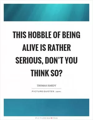 This hobble of being alive is rather serious, don’t you think so? Picture Quote #1