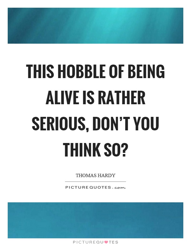 This hobble of being alive is rather serious, don't you think so? Picture Quote #1