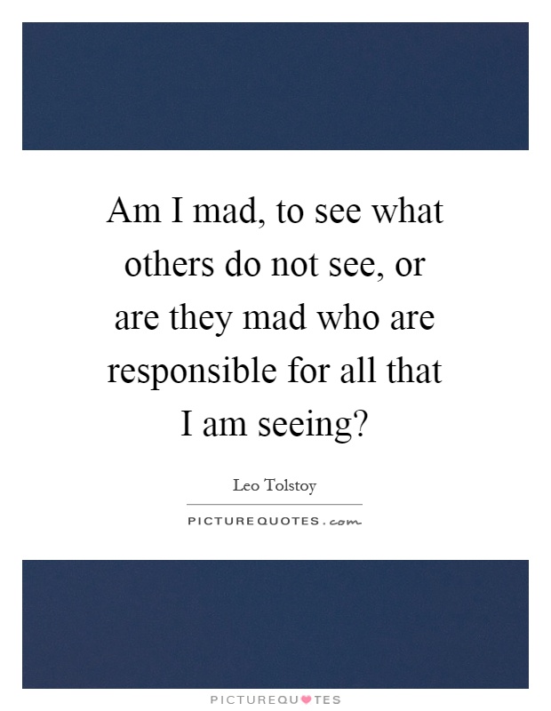 Am I mad, to see what others do not see, or are they mad who are responsible for all that I am seeing? Picture Quote #1