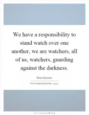 We have a responsibility to stand watch over one another, we are watchers, all of us, watchers, guarding against the darkness Picture Quote #1